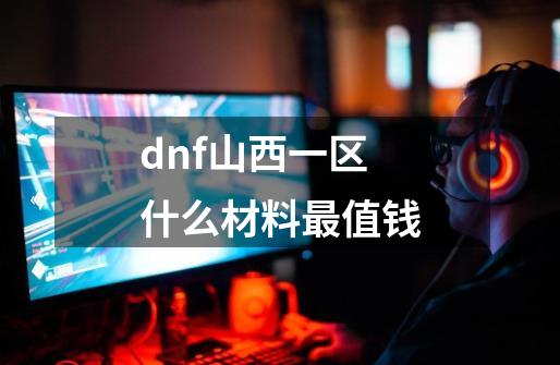 dnf山西一区什么材料最值钱-第1张-游戏资讯-龙启科技