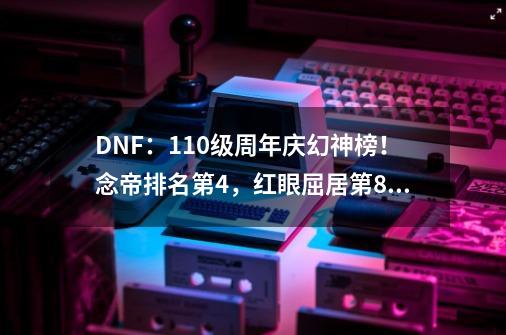 DNF：110级周年庆幻神榜！念帝排名第4，红眼屈居第8名-第1张-游戏资讯-龙启科技