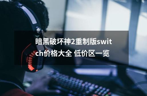 暗黑破坏神2重制版switch价格大全 低价区一览-第1张-游戏资讯-龙启科技