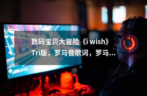 数码宝贝大冒险《i wish》Tri版，罗马音歌词，罗马音的哦-第1张-游戏资讯-龙启科技