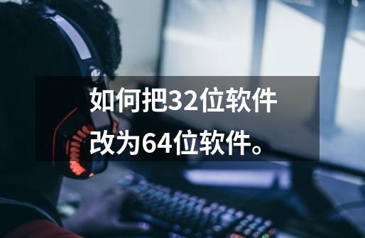 如何把32位软件改为64位软件。-第1张-游戏资讯-龙启科技