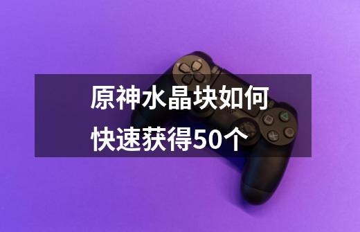 原神水晶块如何快速获得50个-第1张-游戏资讯-龙启科技