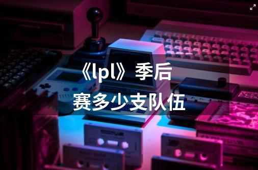 《lpl》季后赛多少支队伍-第1张-游戏资讯-龙启科技