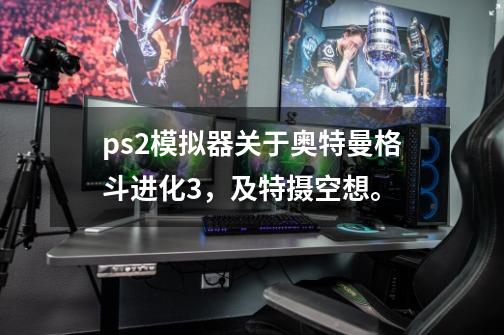 ps2模拟器关于奥特曼格斗进化3，及特摄空想。-第1张-游戏资讯-龙启科技