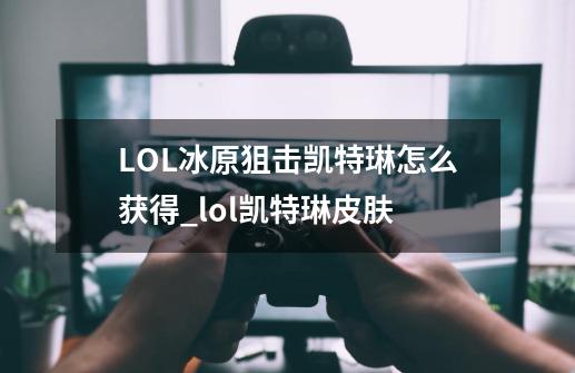 LOL冰原狙击凯特琳怎么获得_lol凯特琳皮肤-第1张-游戏资讯-龙启科技