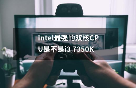 Intel最强的双核CPU是不是i3 7350K-第1张-游戏资讯-龙启科技