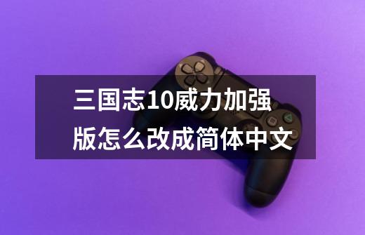 三国志10威力加强版怎么改成简体中文-第1张-游戏资讯-龙启科技