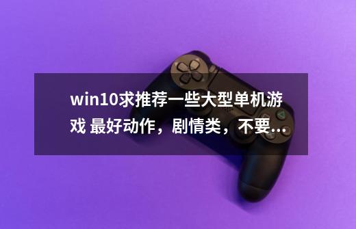 win10求推荐一些大型单机游戏 最好动作，剧情类，不要那些什么回合的-第1张-游戏资讯-龙启科技