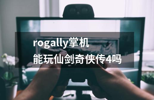 rogally掌机能玩仙剑奇侠传4吗-第1张-游戏资讯-龙启科技