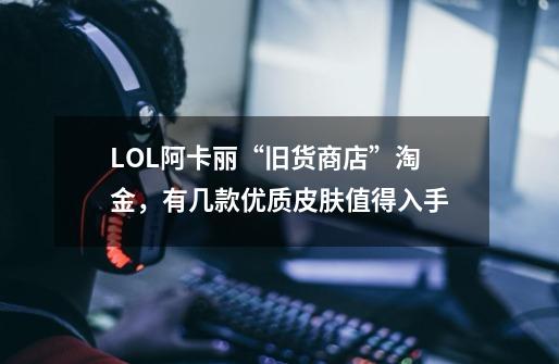 LOL阿卡丽“旧货商店”淘金，有几款优质皮肤值得入手-第1张-游戏资讯-龙启科技