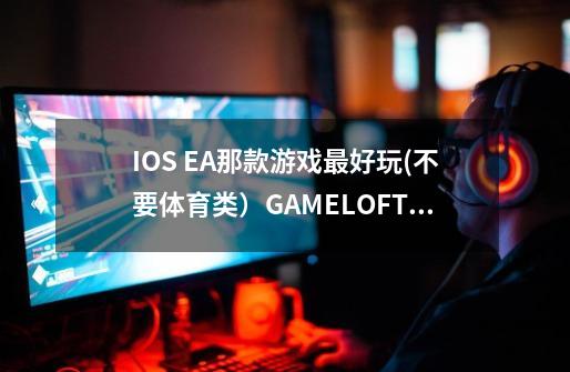 IOS EA那款游戏最好玩(不要体育类）GAMELOFT的我不要，我只要EA的-第1张-游戏资讯-龙启科技