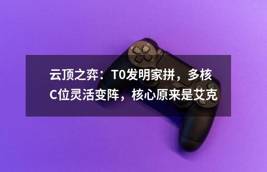 云顶之弈：T0发明家拼，多核C位灵活变阵，核心原来是艾克-第1张-游戏资讯-龙启科技