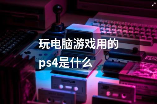 玩电脑游戏用的ps4是什么-第1张-游戏资讯-龙启科技