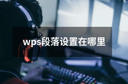 wps段落设置在哪里-第1张-游戏资讯-龙启科技