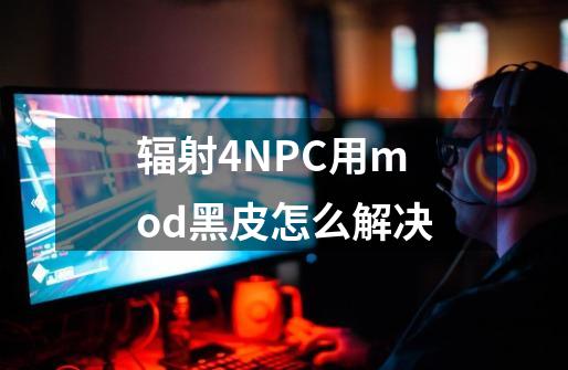 辐射4NPC用mod黑皮怎么解决-第1张-游戏资讯-龙启科技