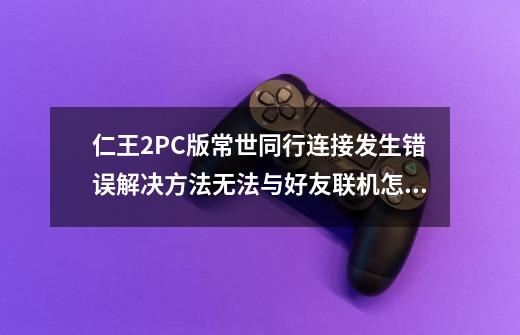 仁王2PC版常世同行连接发生错误解决方法无法与好友联机怎么办-第1张-游戏资讯-龙启科技