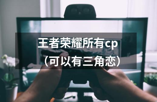 王者荣耀所有cp（可以有三角恋）-第1张-游戏资讯-龙启科技