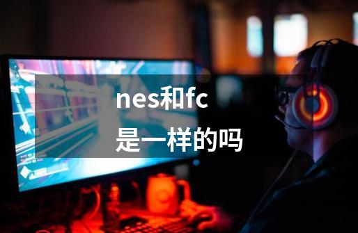 nes和fc是一样的吗-第1张-游戏资讯-龙启科技