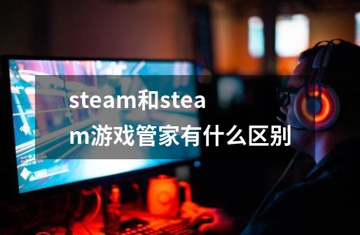 steam和steam游戏管家有什么区别-第1张-游戏资讯-龙启科技