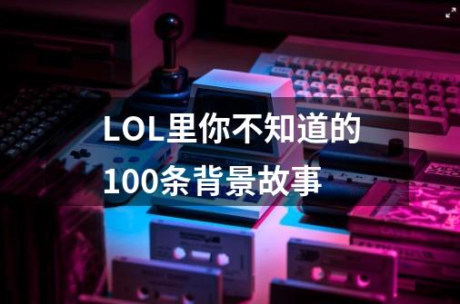 LOL里你不知道的100条背景故事-第1张-游戏资讯-龙启科技