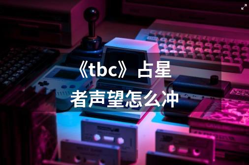 《tbc》占星者声望怎么冲-第1张-游戏资讯-龙启科技