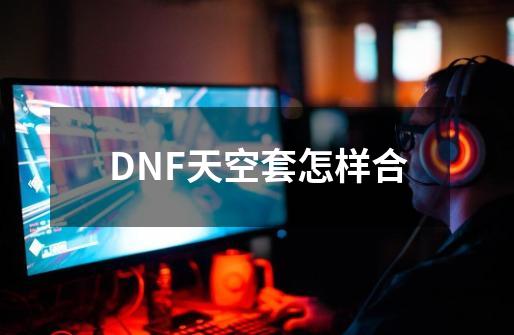 DNF天空套怎样合-第1张-游戏资讯-龙启科技