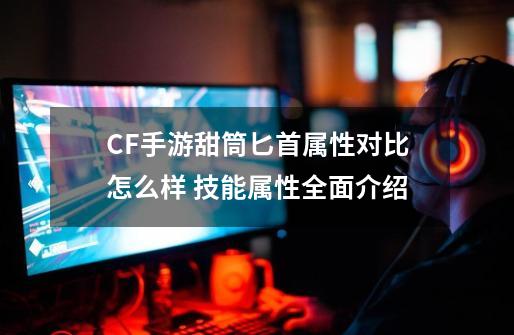 CF手游甜筒匕首属性对比怎么样 技能属性全面介绍-第1张-游戏资讯-龙启科技