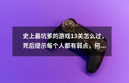 史上最坑爹的游戏13关怎么过，死后提示每个人都有弱点，何况是鬼-第1张-游戏资讯-龙启科技