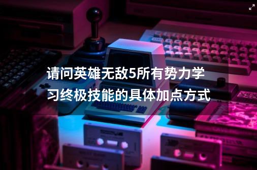 请问英雄无敌5所有势力学习终极技能的具体加点方式-第1张-游戏资讯-龙启科技