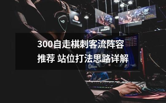 300自走棋刺客流阵容推荐 站位打法思路详解-第1张-游戏资讯-龙启科技