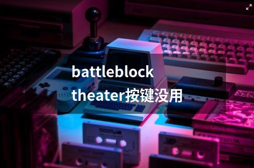 battleblocktheater按键没用-第1张-游戏资讯-龙启科技