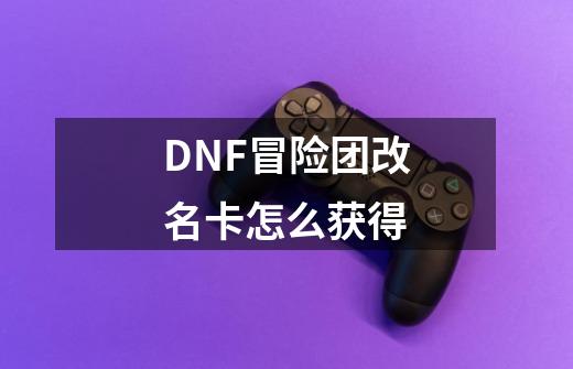 DNF冒险团改名卡怎么获得-第1张-游戏资讯-龙启科技