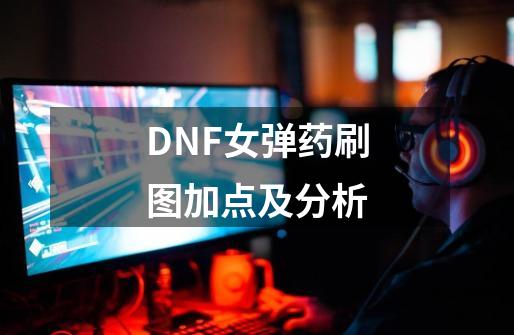 DNF女弹药刷图加点及分析-第1张-游戏资讯-龙启科技