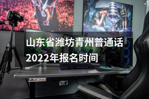 山东省潍坊青州普通话2022年报名时间-第1张-游戏资讯-龙启科技