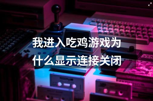 我进入吃鸡游戏为什么显示连接关闭-第1张-游戏资讯-龙启科技