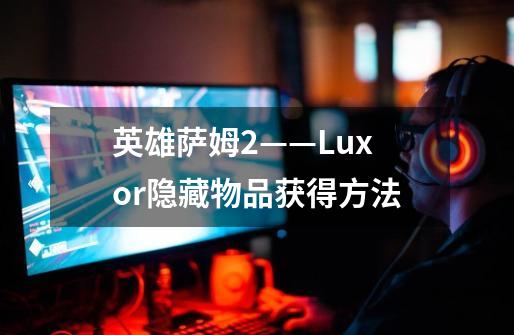 英雄萨姆2——Luxor隐藏物品获得方法-第1张-游戏资讯-龙启科技