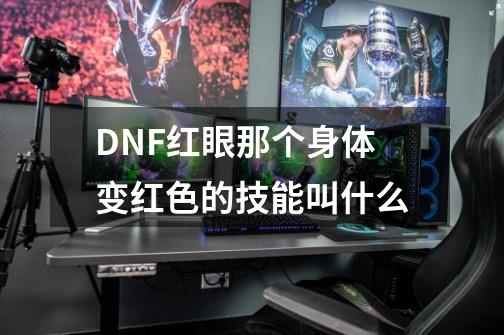 DNF红眼那个身体变红色的技能叫什么-第1张-游戏资讯-龙启科技