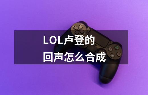 LOL卢登的回声怎么合成-第1张-游戏资讯-龙启科技