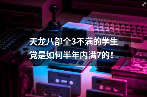 天龙八部全3不满的学生党是如何半年内满7的！-第1张-游戏资讯-龙启科技