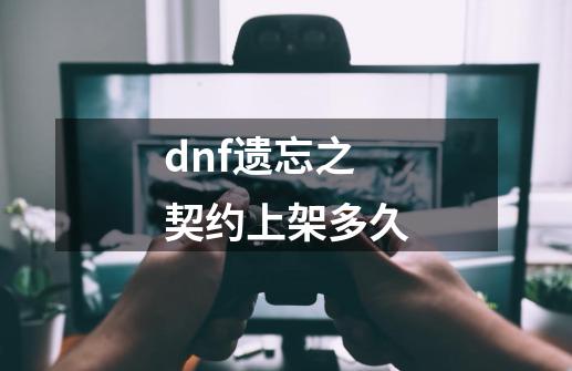 dnf遗忘之契约上架多久-第1张-游戏资讯-龙启科技