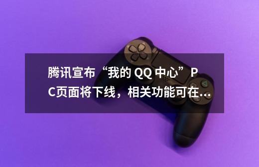 腾讯宣布“我的 QQ 中心”PC页面将下线，相关功能可在手机中使用-第1张-游戏资讯-龙启科技