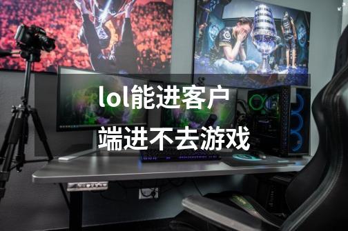 lol能进客户端进不去游戏-第1张-游戏资讯-龙启科技