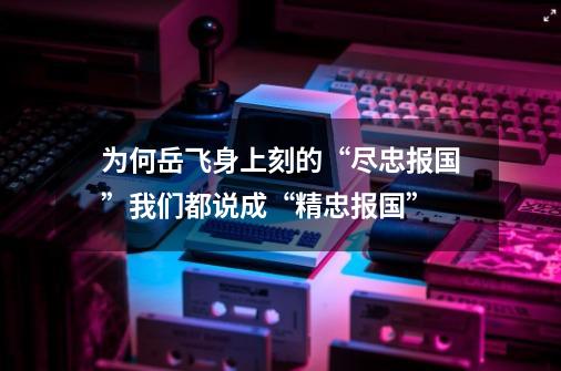 为何岳飞身上刻的“尽忠报国”我们都说成“精忠报国”-第1张-游戏资讯-龙启科技