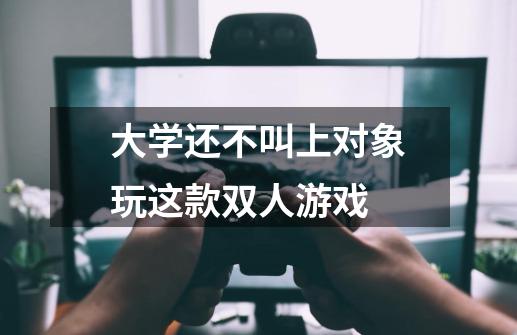 大学还不叫上对象玩这款双人游戏-第1张-游戏资讯-龙启科技