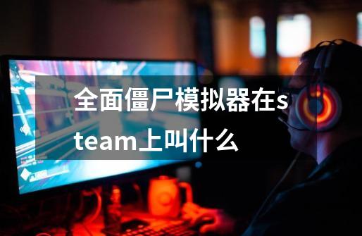 全面僵尸模拟器在steam上叫什么-第1张-游戏资讯-龙启科技