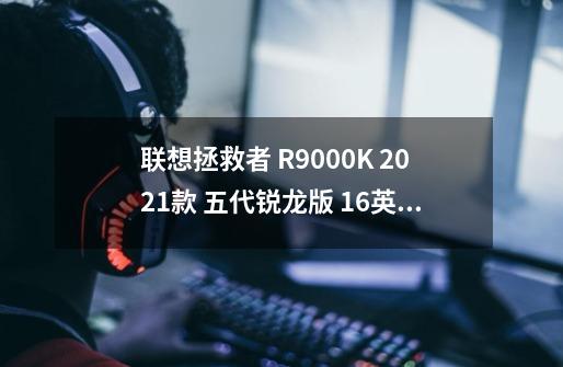 联想拯救者 R9000K 2021款 五代锐龙版 16英寸 游戏本-详细介绍-第1张-游戏资讯-龙启科技