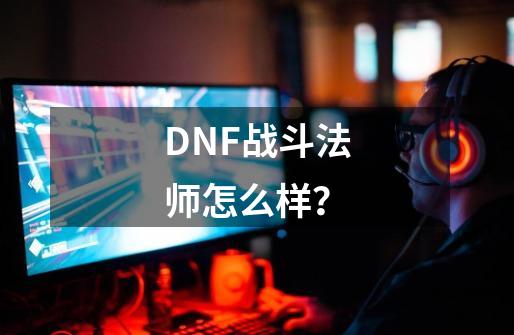 DNF战斗法师怎么样？-第1张-游戏资讯-龙启科技