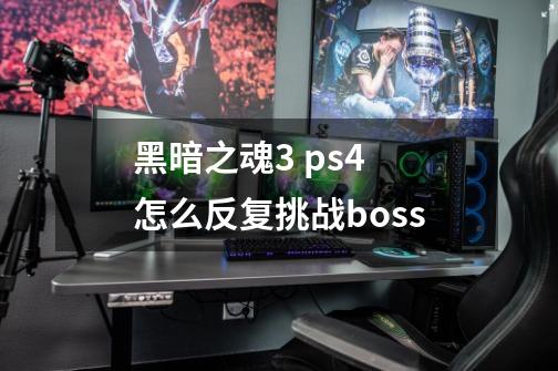 黑暗之魂3 ps4 怎么反复挑战boss-第1张-游戏资讯-龙启科技