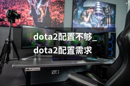 dota2配置不够_dota2配置需求-第1张-游戏资讯-龙启科技