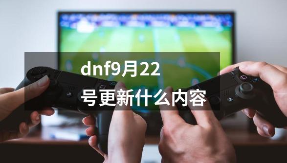 dnf9月22号更新什么内容-第1张-游戏资讯-龙启科技